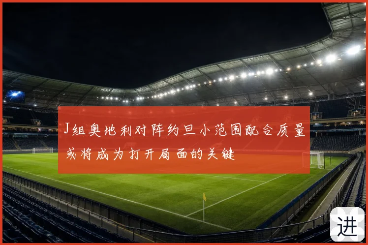 J组奥地利对阵约旦小范围配合质量或将成为打开局面的关键