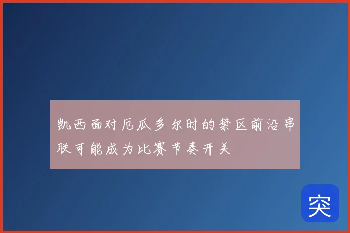 凯西面对厄瓜多尔时的禁区前沿串联可能成为比赛节奏开关
