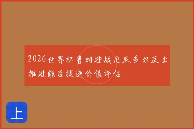 2026世界杯鲁姆迎战厄瓜多尔反击推进能否提速价值评估