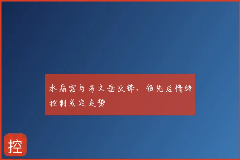水晶宫与考文垂交锋,领先后情绪控制或定走势