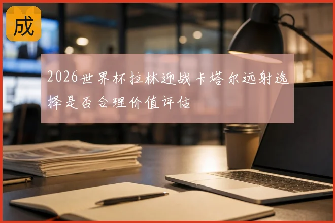 2026世界杯拉林迎战卡塔尔远射选择是否合理价值评估