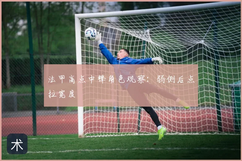 法甲高点中锋角色观察:弱侧后点拉宽度