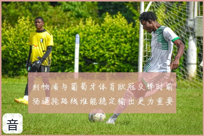 利物浦与葡萄牙体育欧冠交锋时前场逼抢路线谁能稳定输出更为重要